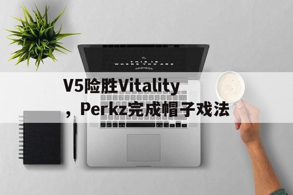关于V5险胜Vitality，Perkz完成帽子戏法的信息